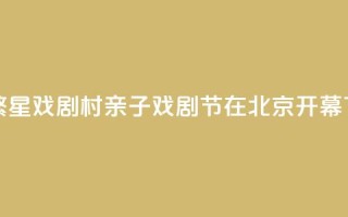 首届繁星戏剧村亲子戏剧节在北京开幕