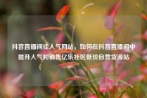 抖音直播间挂人气网站，如何在抖音直播间中提升人气和销售亿乐社区低价自营货源站