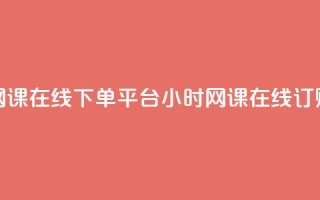 24小时网课在线下单平台(24小时网课在线订购平台)