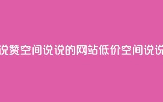 qq低价说说赞空间说说的网站(低价QQ空间说说赞平台)