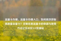 流量卡办理，流量卡办理入口，如何高效获取高质量流量卡？详解优质流量卡的申请与使用方法亿乐社区SUP货源站