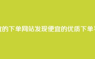 dy便宜的下单网站(发现dy便宜的优质下单平台)