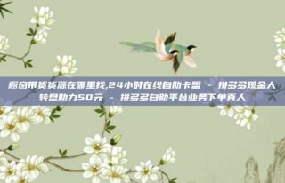 橱窗带货货源在哪里找,24小时在线自助卡盟 - 拼多多现金大转盘助力50元 - 拼多多自助平台业务下单真人