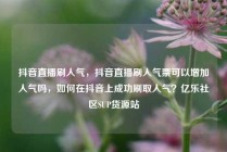抖音直播刷人气，抖音直播刷人气票可以增加人气吗，如何在抖音上成功刷取人气？亿乐社区SUP货源站