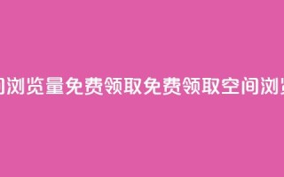 qq空间浏览量免费领取(免费领取QQ空间浏览量)