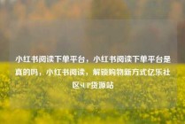小红书阅读下单平台，小红书阅读下单平台是真的吗，小红书阅读，解锁购物新方式亿乐社区SUP货源站