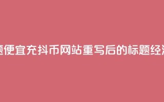 便宜充抖币网站(原标题：便宜充抖币网站重写后的标题：经济实惠的抖币充值平台)