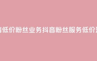 抖音低价粉丝业务(抖音粉丝服务低价活动)