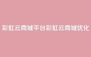彩虹云商城平台(彩虹云商城优化)