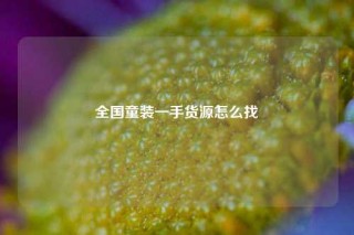 全国童装一手货源怎么找