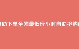 24小时自助下单全网最低价(24小时自助抢购超低价)