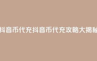 抖音币代充(抖音币代充攻略大揭秘)