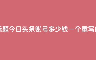 今日头条账号多少钱一个(原标题：今日头条账号多少钱一个  重写后标题：今日头条账号价格查询)