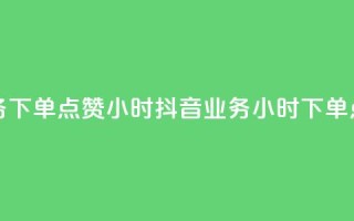 抖音业务下单点赞24小时(抖音业务24小时下单点赞服务)