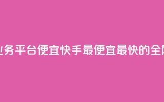 全网最低业务平台便宜快手(最便宜最快的全网业务平台)