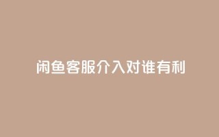 闲鱼客服介入对谁有利,dy评论 - qq空间点赞自助下单平台 - ks便宜的下单平台