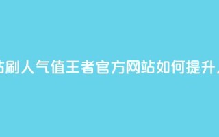 王者官方网站刷人气值 - 王者官方网站如何提升人气值。