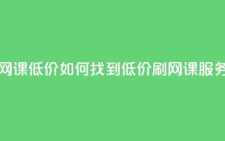 卡盟刷网课低价 - 如何找到低价刷网课服务？！