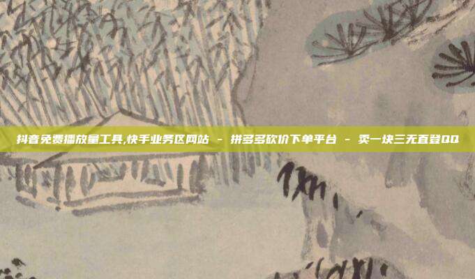 抖音免费播放量工具,快手业务区网站 - 拼多多砍价下单平台 卖一块三无直登QQ  第1张