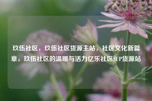 玖伍社区	，玖伍社区货源主站，社区文化新篇章，玖伍社区的温暖与活力亿乐社区SUP货源站  第1张