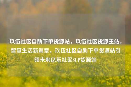 玖伍社区自助下单货源站，玖伍社区货源主站	，智慧生活新篇章，玖伍社区自助下单货源站引领未来亿乐社区SUP货源站  第1张