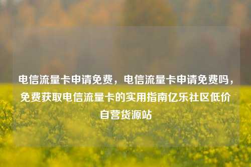 电信流量卡申请免费，电信流量卡申请免费吗，免费获取电信流量卡的实用指南亿乐社区低价自营货源站  第1张