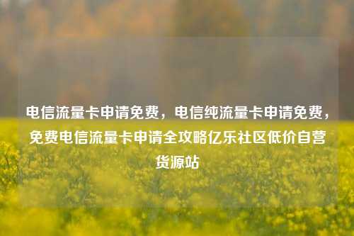 电信流量卡申请免费	，电信纯流量卡申请免费，免费电信流量卡申请全攻略亿乐社区低价自营货源站  第1张