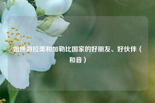 始终做拉美和加勒比国家的好朋友	、好伙伴（和音）  第1张