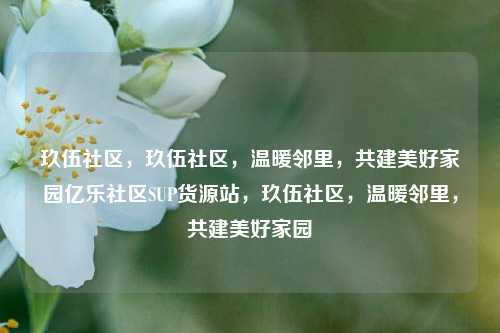 玖伍社区，玖伍社区，温暖邻里，共建美好家园亿乐社区SUP货源站	，玖伍社区，温暖邻里，共建美好家园  第1张