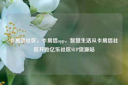 卡易信社区，卡易信app，智慧生活从卡易信社区开始亿乐社区SUP货源站  第1张