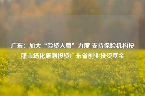 广东：加大“险资入粤”力度 支持保险机构按照市场化原则投资广东省创业投资基金  第1张