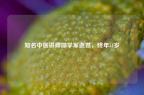 知名中医讲师邵学军逝世，终年51岁  第1张