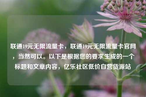 联通19元无限流量卡	，联通19元无限流量卡官网，当然可以。以下是根据您的要求生成的一个标题和文章内容，亿乐社区低价自营货源站  第1张