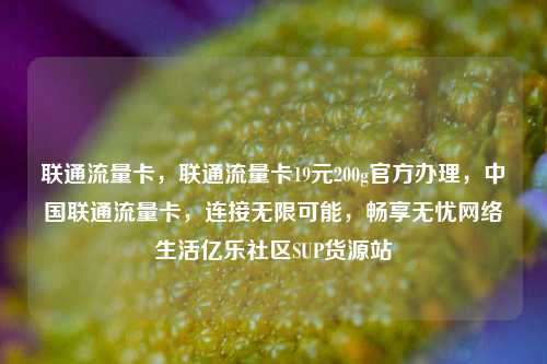 联通流量卡，联通流量卡19元200g官方办理	，中国联通流量卡，连接无限可能，畅享无忧网络生活亿乐社区SUP货源站  第1张