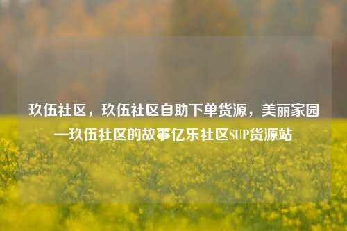 玖伍社区，玖伍社区自助下单货源	，美丽家园—玖伍社区的故事亿乐社区SUP货源站  第1张