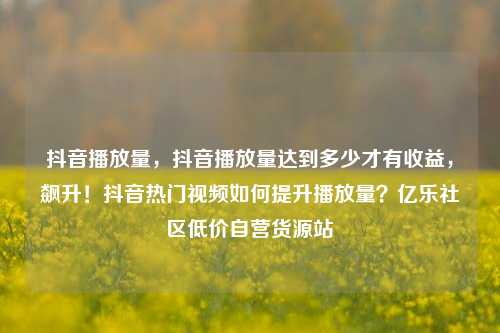 抖音播放量，抖音播放量达到多少才有收益	，飙升！抖音热门视频如何提升播放量？亿乐社区低价自营货源站  第1张