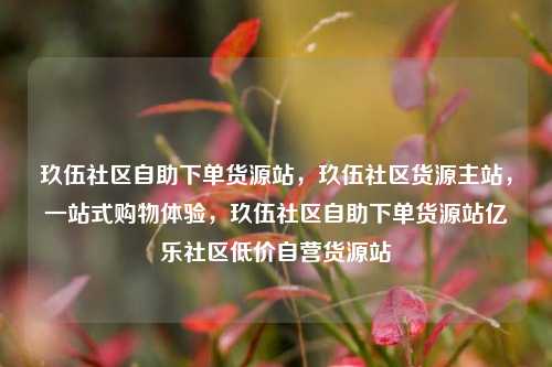 玖伍社区自助下单货源站，玖伍社区货源主站，一站式购物体验	，玖伍社区自助下单货源站亿乐社区低价自营货源站  第1张