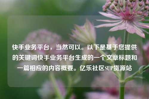 快手业务平台	，当然可以。以下是基于您提供的关键词快手业务平台生成的一个文章标题和一篇相应的内容概要。亿乐社区SUP货源站  第1张