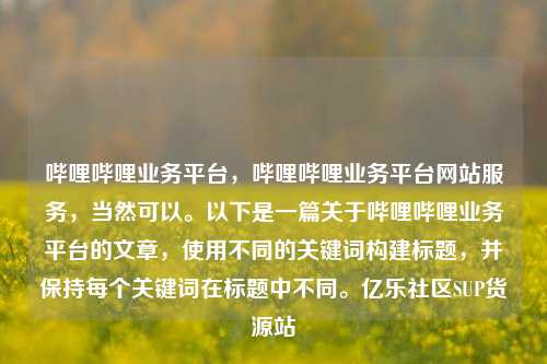 哔哩哔哩业务平台	，哔哩哔哩业务平台网站服务，当然可以	。以下是一篇关于哔哩哔哩业务平台的文章，使用不同的关键词构建标题	，并保持每个关键词在标题中不同。亿乐社区SUP货源站  第1张