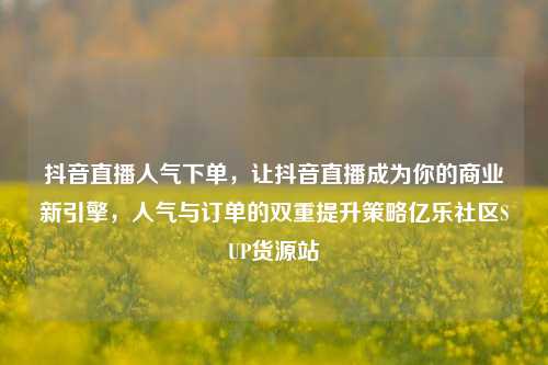 抖音直播人气下单，让抖音直播成为你的商业新引擎，人气与订单的双重提升策略亿乐社区SUP货源站  第1张