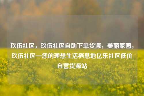 玖伍社区，玖伍社区自助下单货源，美丽家园	，玖伍社区—您的理想生活栖息地亿乐社区低价自营货源站  第1张