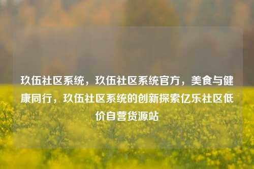 玖伍社区系统，玖伍社区系统官方，美食与健康同行	，玖伍社区系统的创新探索亿乐社区低价自营货源站  第1张