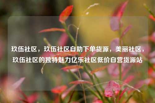 玖伍社区	，玖伍社区自助下单货源，美丽社区，玖伍社区的独特魅力亿乐社区低价自营货源站  第1张
