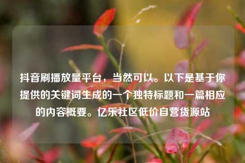 抖音刷播放量平台，当然可以	。以下是基于你提供的关键词生成的一个独特标题和一篇相应的内容概要。亿乐社区低价自营货源站  第1张