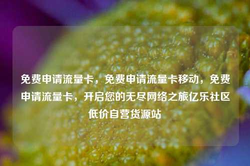 免费申请流量卡，免费申请流量卡移动，免费申请流量卡	，开启您的无尽网络之旅亿乐社区低价自营货源站  第1张