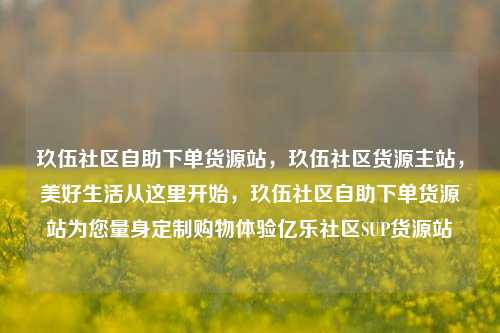 玖伍社区自助下单货源站，玖伍社区货源主站，美好生活从这里开始	，玖伍社区自助下单货源站为您量身定制购物体验亿乐社区SUP货源站  第1张