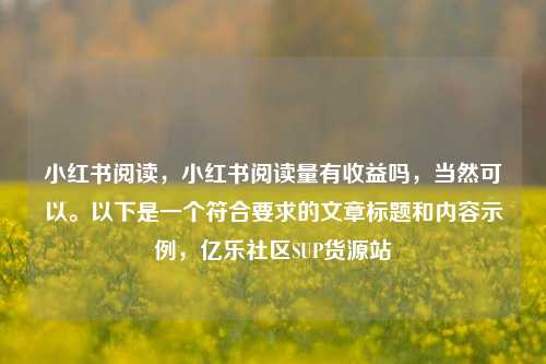 小红书阅读，小红书阅读量有收益吗，当然可以。以下是一个符合要求的文章标题和内容示例	，亿乐社区SUP货源站  第1张